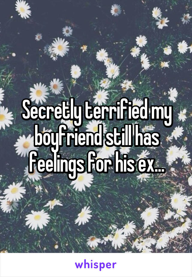 Secretly terrified my boyfriend still has feelings for his ex...