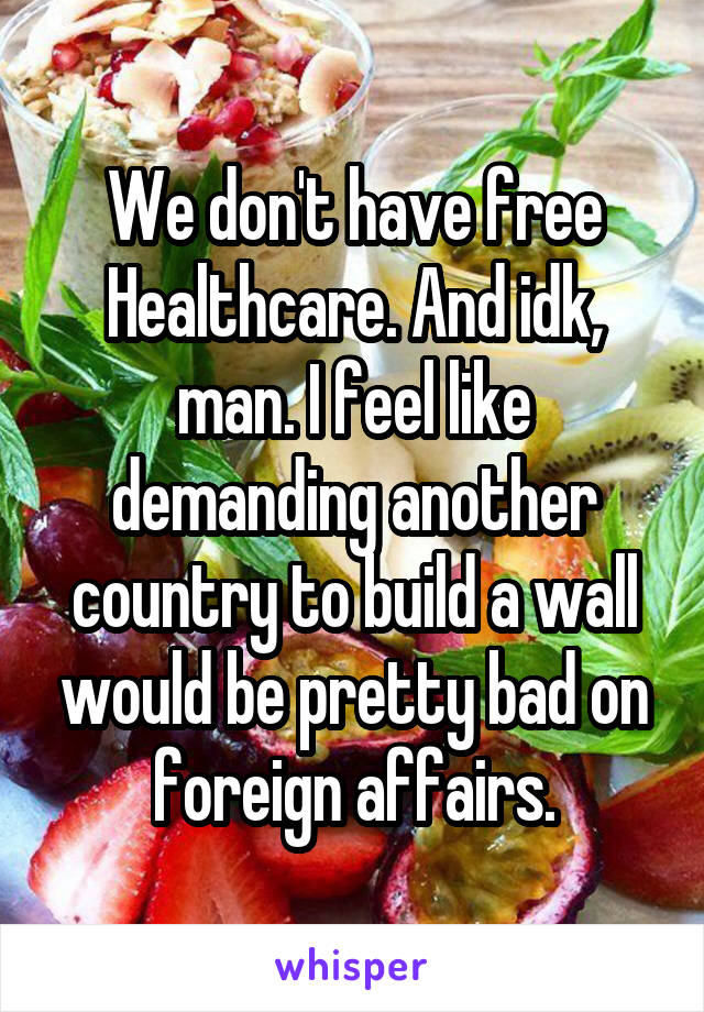 We don't have free Healthcare. And idk, man. I feel like demanding another country to build a wall would be pretty bad on foreign affairs.