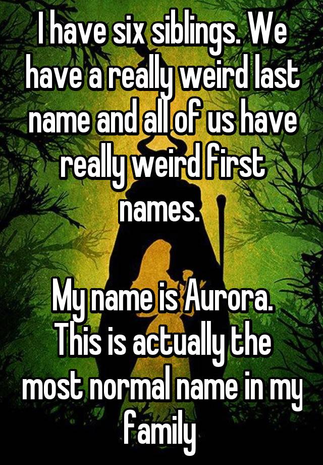 I Have Six Siblings We Have A Really Weird Last Name And All Of Us Have Really Weird First Names My Name Is Aurora This Is Actually The Most Normal Name In