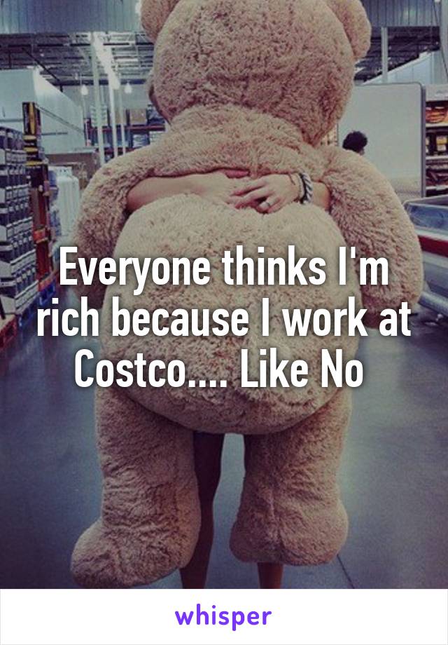 Everyone thinks I'm rich because I work at Costco.... Like No 