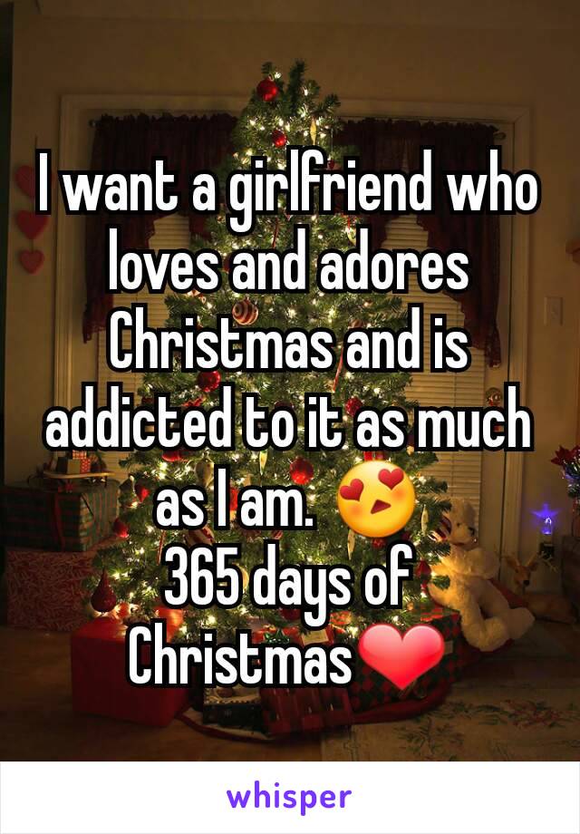 I want a girlfriend who loves and adores Christmas and is addicted to it as much as I am. 😍
365 days of Christmas❤