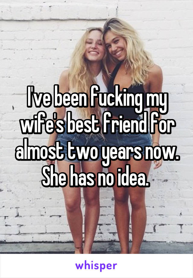 I've been fucking my wife's best friend for almost two years now....