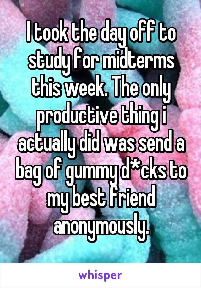 I took the day off to study for midterms this week. The only productive thing i actually did was send a bag of gummy d*cks to my best friend anonymously.

