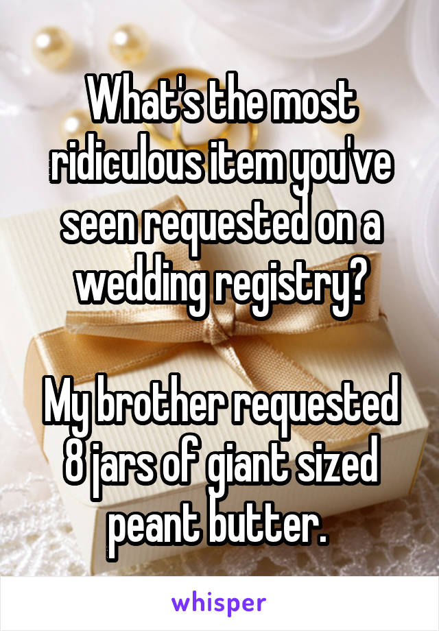 What's the most ridiculous item you've seen requested on a wedding registry?

My brother requested 8 jars of giant sized peant butter. 