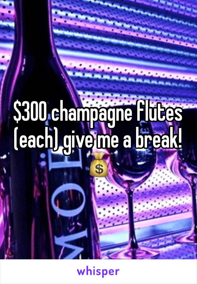 $300 champagne flutes (each) give me a break! 💰 