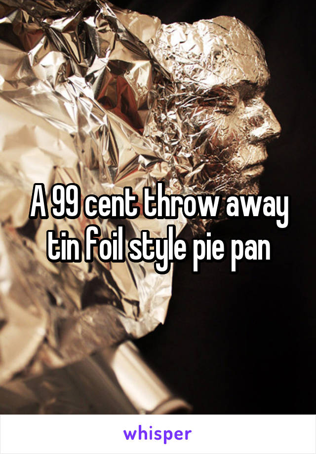 A 99 cent throw away tin foil style pie pan