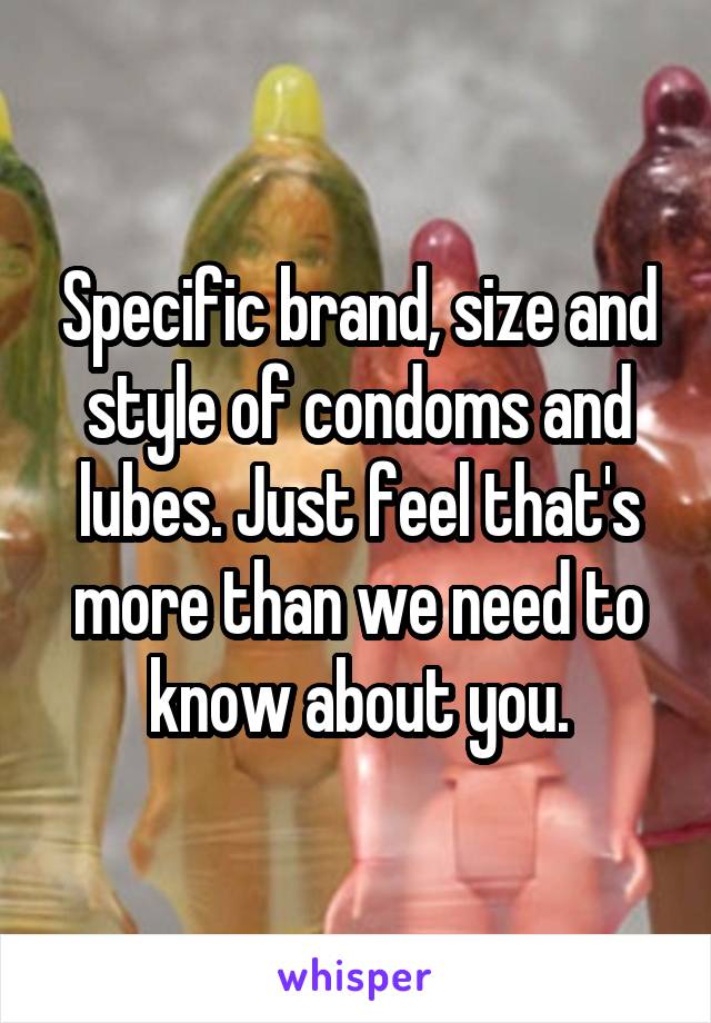 Specific brand, size and style of condoms and lubes. Just feel that's more than we need to know about you.
