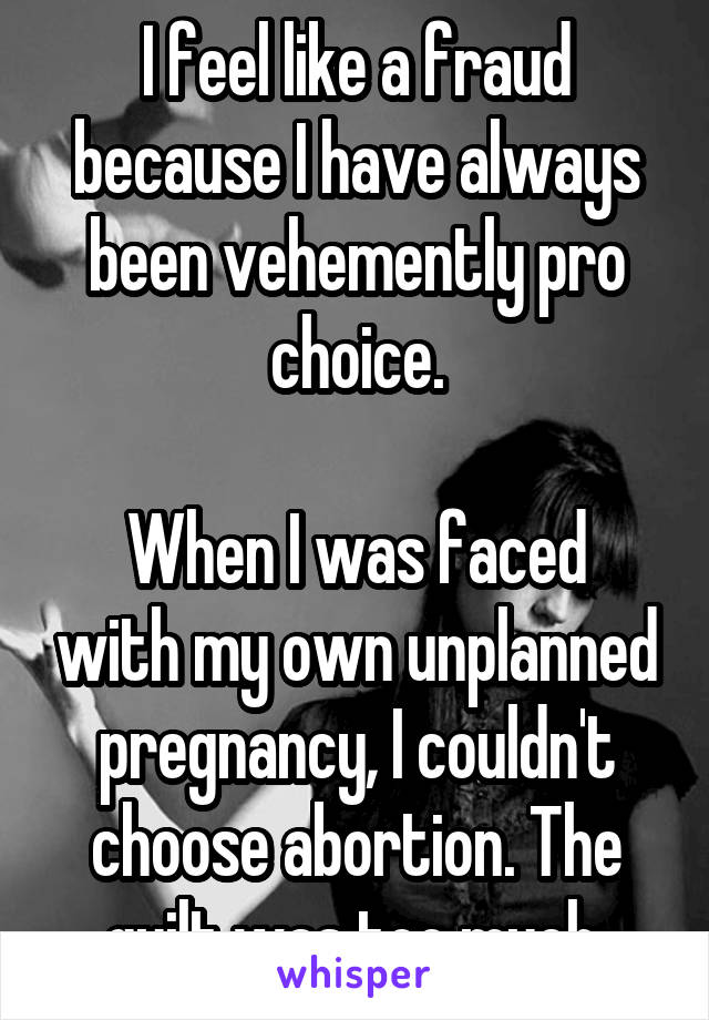 I feel like a fraud because I have always been vehemently pro choice.

When I was faced with my own unplanned pregnancy, I couldn't choose abortion. The guilt was too much.