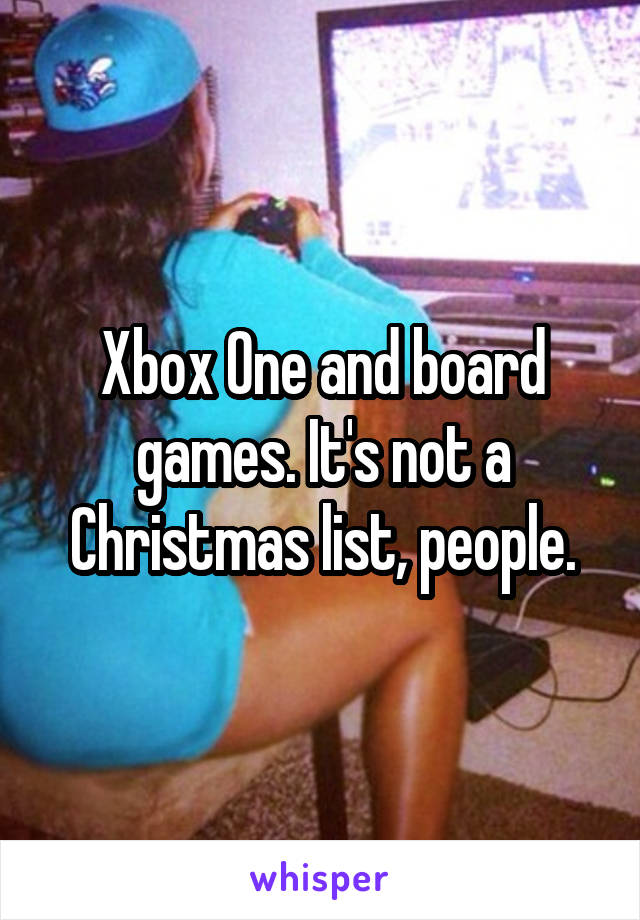 Xbox One and board games. It's not a Christmas list, people.