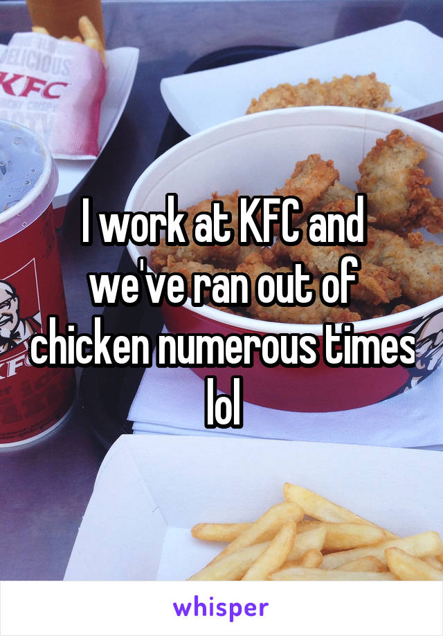I work at KFC and we've ran out of chicken numerous times lol