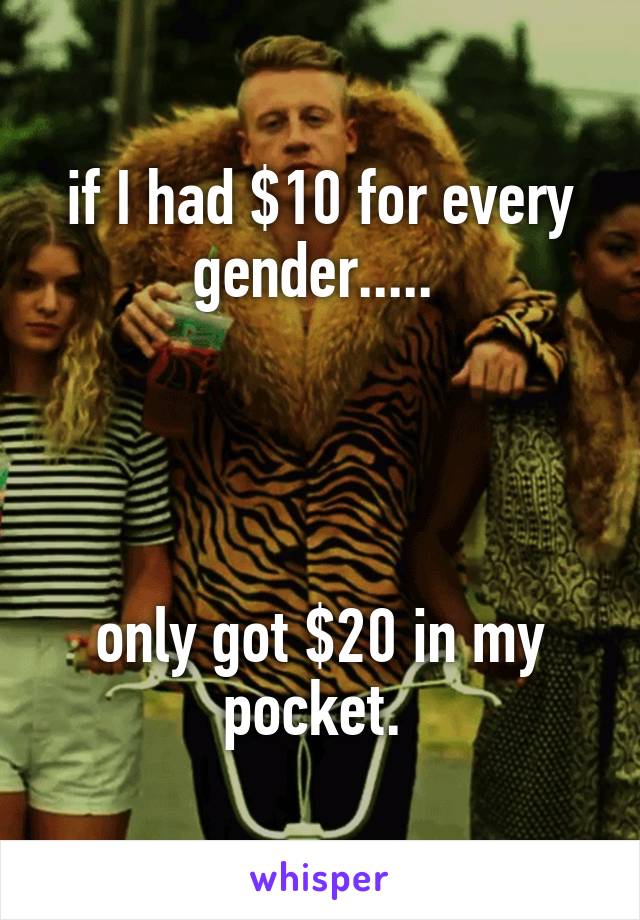 If I Had 10 For Every Gender Only Got 20 In My Pocket 20 dollars in my pocket. if i had 10 for every gender only got 20 in my pocket