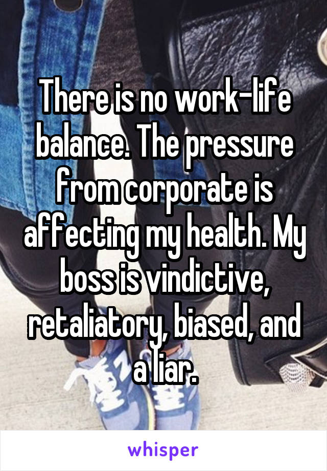 There is no work-life balance. The pressure from corporate is affecting my health. My boss is vindictive, retaliatory, biased, and a liar.
