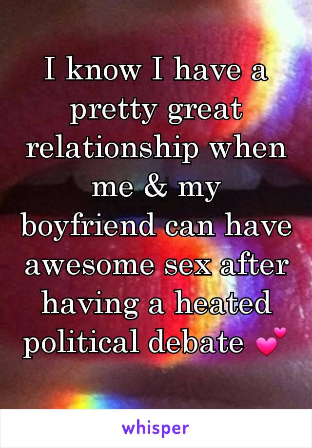 I know I have a pretty great relationship when me & my boyfriend can have awesome sex after having a heated political debate 💕