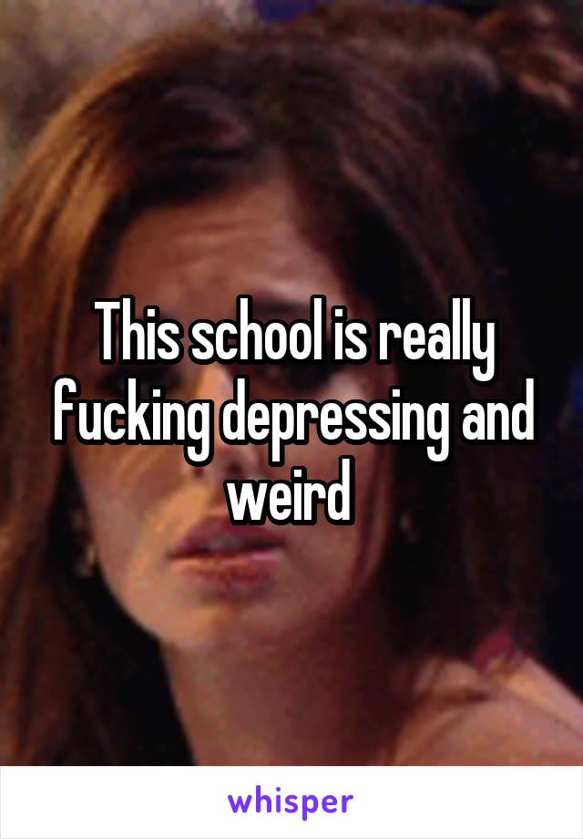 This school is really fucking depressing and weird 