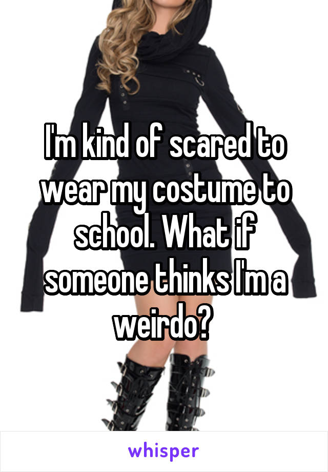 I'm kind of scared to wear my costume to school. What if someone thinks I'm a weirdo? 