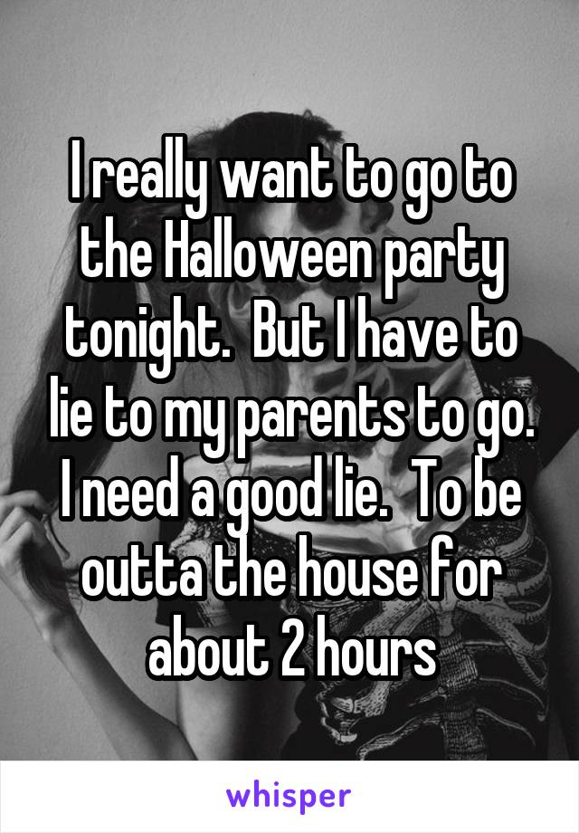 I really want to go to the Halloween party tonight.  But I have to lie to my parents to go. I need a good lie.  To be outta the house for about 2 hours