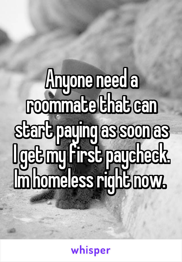 Anyone need a roommate that can start paying as soon as I get my first paycheck. Im homeless right now. 