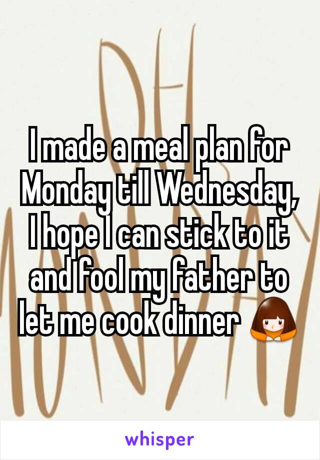I made a meal plan for Monday till Wednesday, I hope I can stick to it and fool my father to let me cook dinner 🙇