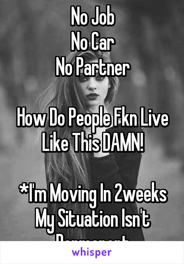 No Job
No Car
No Partner

How Do People Fkn Live Like This DAMN!

*I'm Moving In 2weeks My Situation Isn't Permanent