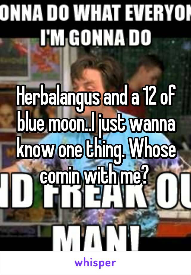 Herbalangus and a 12 of blue moon..I just wanna know one thing. Whose comin with me? 