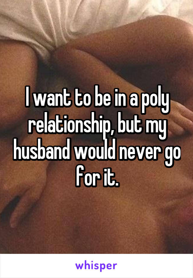 I want to be in a poly relationship, but my husband would never go for it.