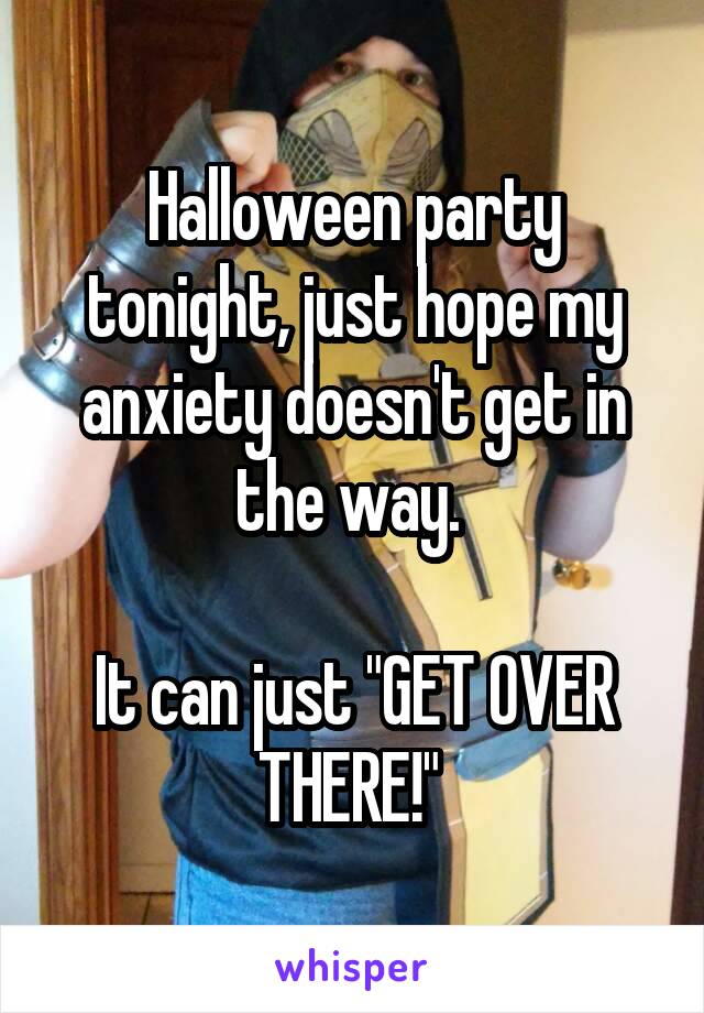 Halloween party tonight, just hope my anxiety doesn't get in the way. 

It can just "GET OVER THERE!" 
