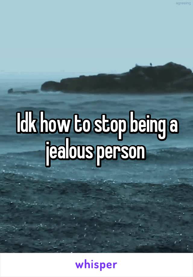 Idk how to stop being a jealous person 