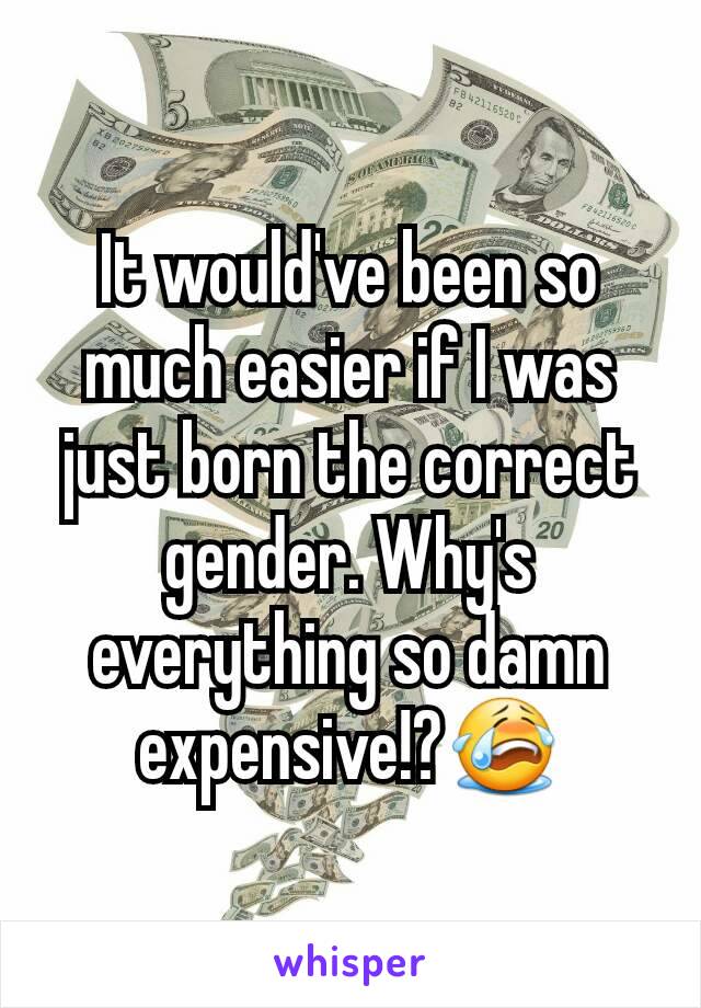 It would've been so much easier if I was just born the correct gender. Why's everything so damn expensive!?😭