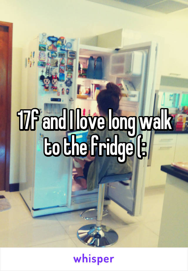 17f and I love long walk to the fridge (: