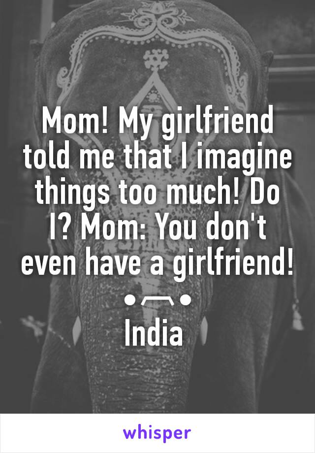 Mom! My girlfriend told me that I imagine things too much! Do I? Mom: You don't even have a girlfriend!
•︹•
India 