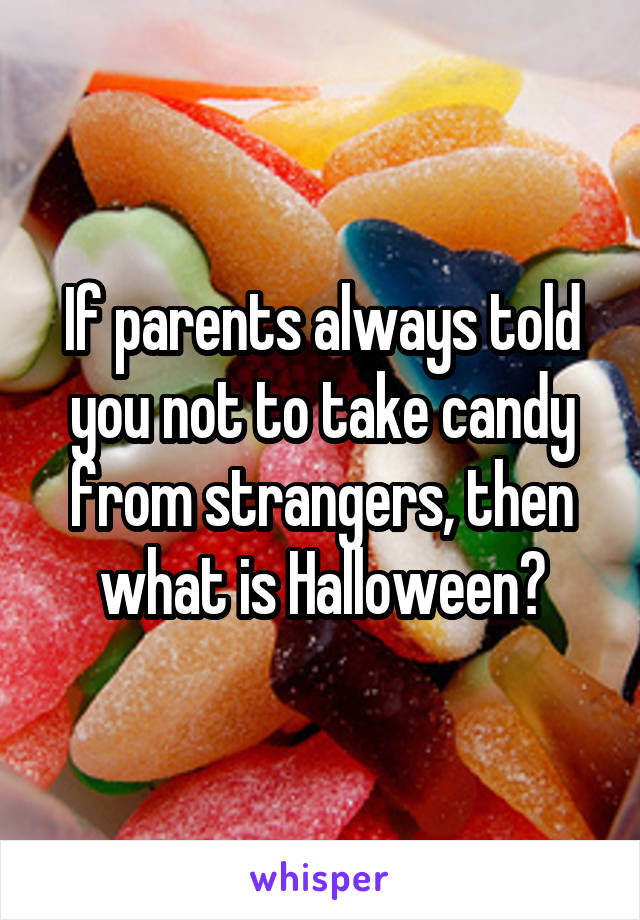 If parents always told you not to take candy from strangers, then what is Halloween?