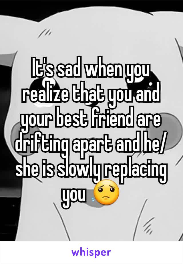 It's sad when you realize that you and your best friend are drifting apart and he/she is slowly replacing you 😟