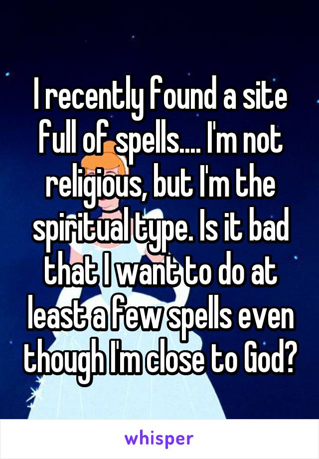 I recently found a site full of spells.... I'm not religious, but I'm the spiritual type. Is it bad that I want to do at least a few spells even though I'm close to God?