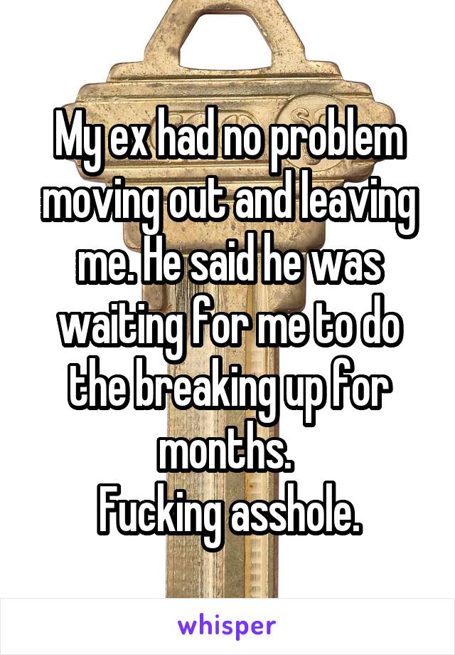 My ex had no problem moving out and leaving me. He said he was waiting for me to do the breaking up for months. 
Fucking asshole.