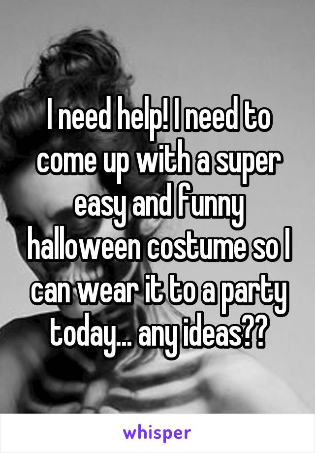 I need help! I need to come up with a super easy and funny halloween costume so I can wear it to a party today... any ideas??