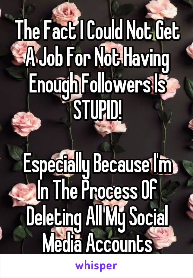 The Fact I Could Not Get A Job For Not Having Enough Followers Is STUPID!

Especially Because I'm In The Process Of Deleting All My Social Media Accounts