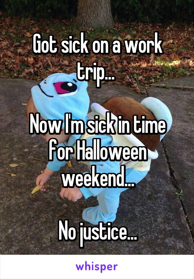 Got sick on a work trip... 

Now I'm sick in time for Halloween weekend...

No justice...