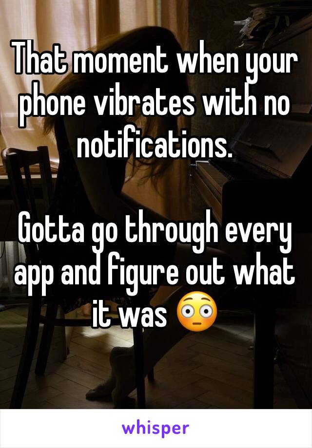 That moment when your phone vibrates with no notifications.

Gotta go through every app and figure out what it was 😳