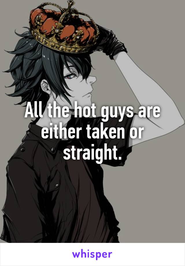 All the hot guys are either taken or straight.