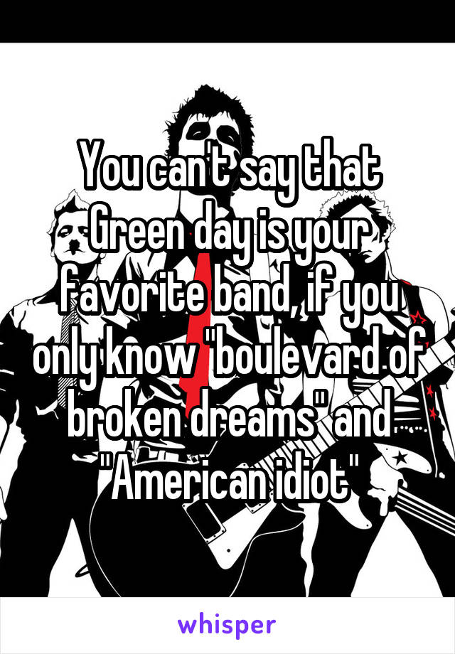 You can't say that Green day is your favorite band, if you only know "boulevard of broken dreams" and "American idiot"
