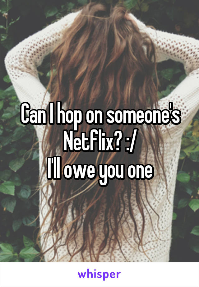 Can I hop on someone's Netflix? :/
I'll owe you one