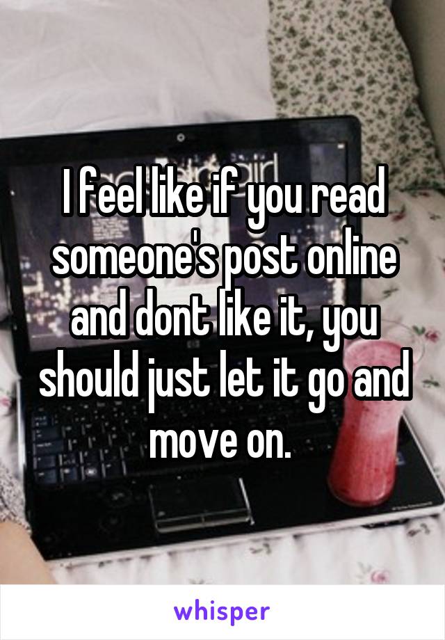 I feel like if you read someone's post online and dont like it, you should just let it go and move on. 