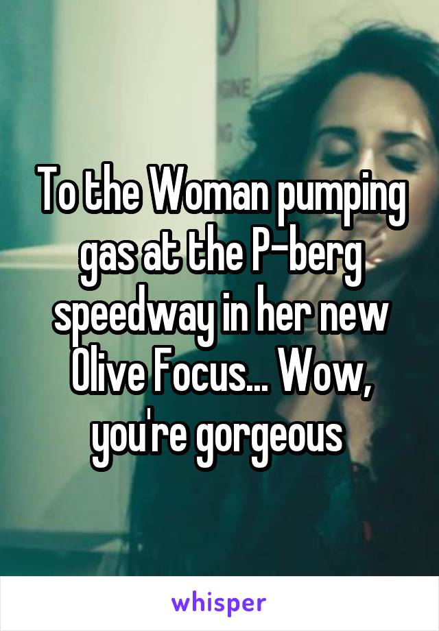 To the Woman pumping gas at the P-berg speedway in her new Olive Focus... Wow, you're gorgeous 