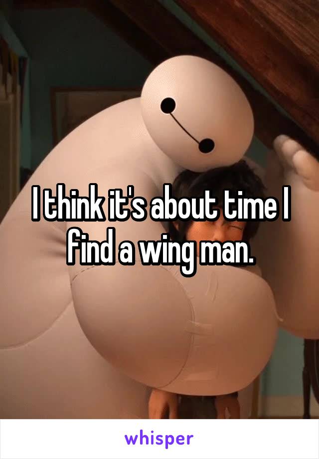 I think it's about time I find a wing man.