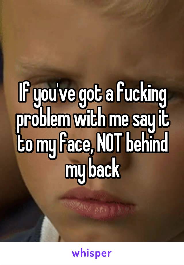 If you've got a fucking problem with me say it to my face, NOT behind my back