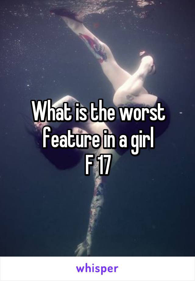 What is the worst feature in a girl
F 17