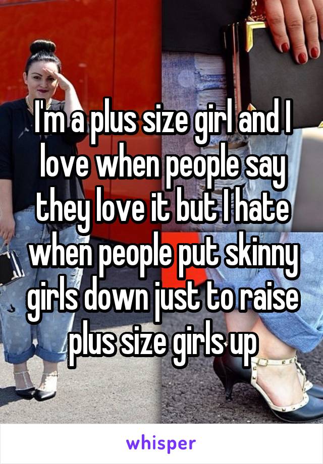 I'm a plus size girl and I love when people say they love it but I hate when people put skinny girls down just to raise plus size girls up
