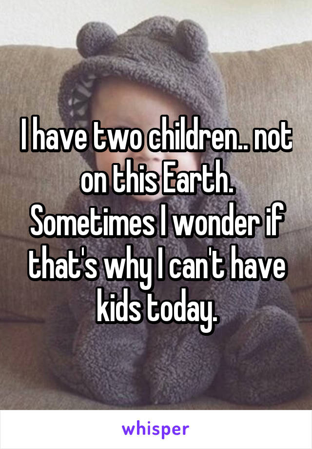 I have two children.. not on this Earth. Sometimes I wonder if that's why I can't have kids today.