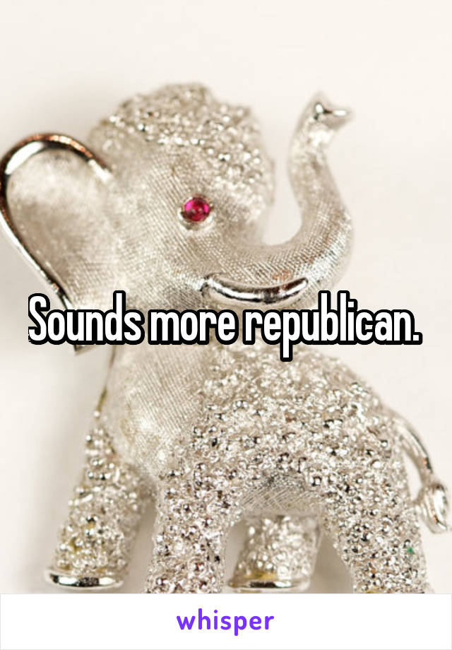 Sounds more republican. 