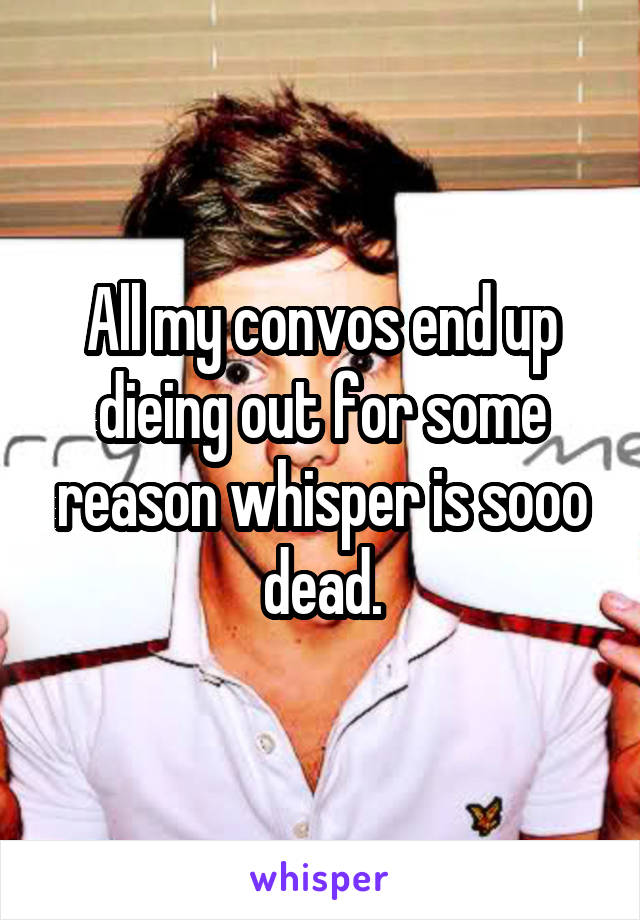 All my convos end up dieing out for some reason whisper is sooo dead.